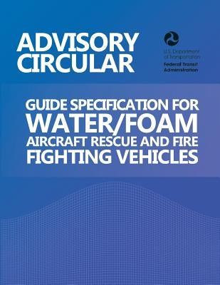 Advisory Circular: Guide Specification for Water/Foam Aircraft Rescue and Fire Fighting Vehicles by U. S. Department of Transportation