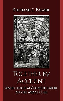 Together by Accident: American Local Color Literature and the Middle Class by Palmer, Stephanie C.