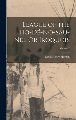 League of the Ho-Dé-No-Sau-Nee Or Iroquois; Volume 2 by Morgan, Lewis Henry