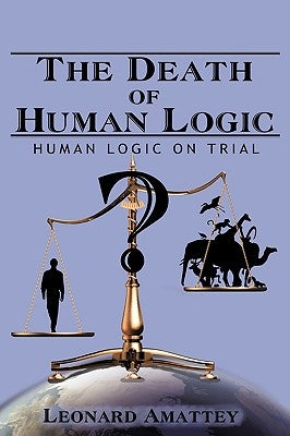 The Death of Human Logic: Human Logic on Trial by Amattey, Leonard