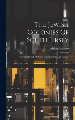 The Jewish Colonies Of South Jersey: Historical Sketch Of Their Establishment And Growth by Stainsby, William