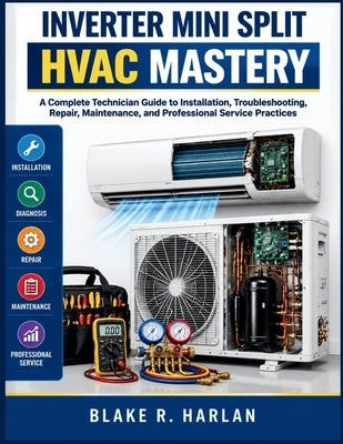 Inverter Mini Split HVAC Mastery: A Complete Technician Guide to Installation, Troubleshooting, Repair, Maintenance, and Professional Service Practice by Harlan, Blake R.