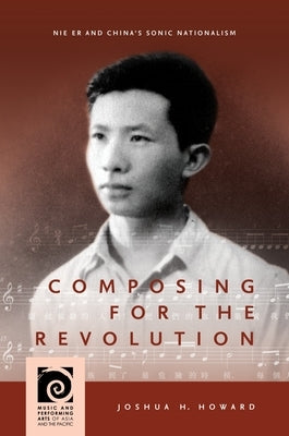 Composing for the Revolution: Nie Er and China's Sonic Nationalism by Howard, Joshua H.