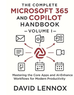 The Complete Microsoft 365 and Copilot Handbook - Volume I: Mastering the Core Apps and AI-Enhanced Workflows for Modern Productivity by Lennox, David