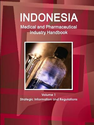 Indonesia Medical and Pharmaceutical Industry Handbook Volume 1 Strategic Information and Regulations by Ibp, Inc