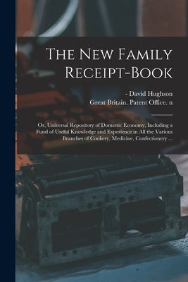 The New Family Receipt-book: or, Universal Repository of Domestic Economy, Including a Fund of Useful Knowledge and Experience in All the Various B by Hughson, David -1813 N. 87912539