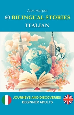 60 Bilingual Stories to Learn Italian: Journeys and Discoveries for Beginner Adults by Harper, Alex