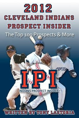 2012 Cleveland Indians Prospect Insider: Top 100 Prospects & More by Lastoria, Tony