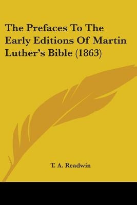 The Prefaces To The Early Editions Of Martin Luther's Bible (1863) by Readwin, T. A.