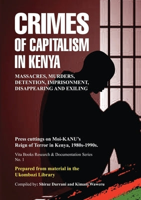 Crimes of Capitalism in Kenya: Press cuttings on Moi-KANU's Reign of Terror in Kenya, 1980s-1990s by Durrani, Shiraz