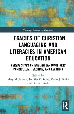 Legacies of Christian Languaging and Literacies in American Education: Perspectives on English Language Arts Curriculum, Teaching, and Learning by Juzwik, Mary M.