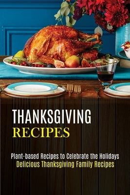 Thanksgiving Recipes: Plant-based Recipes to Celebrate the Holidays (Delicious Thanksgiving Family Recipes) by McElyea, Kyle