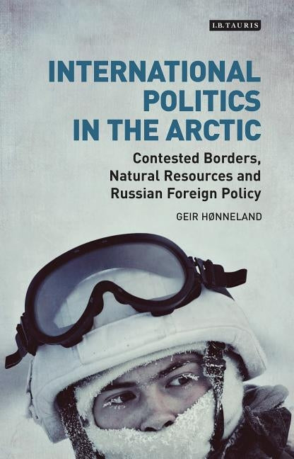 International Politics in the Arctic: Contested Borders, Natural Resources and Russian Foreign Policy by Hønneland, Geir
