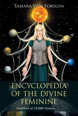 Encyclopedia of the Divine Feminine: Goddess of 10,000 Names by Forslun, Tamara Von