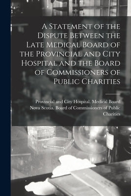 A Statement of the Dispute Between the Late Medical Board of the Provincial and City Hospital and the Board of Commissioners of Public Charities [micr by Provincial and City Hospital (Halifax