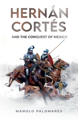 Hern?n Cort?s and the Conquest of Mexico by Palomares, Manolo