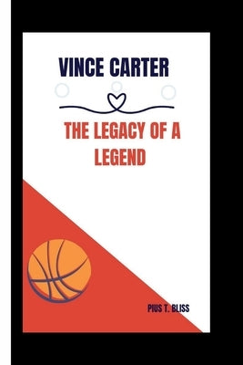 Vince Carter: The Legacy of a Legend by T. Bliss, Pius