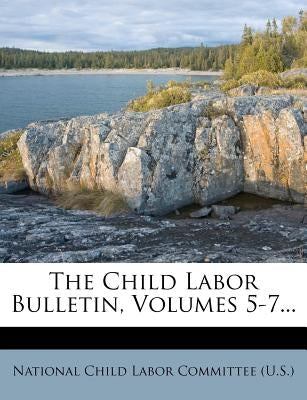 The Child Labor Bulletin, Volumes 5-7... by National Child Labor Committee (U S. ).