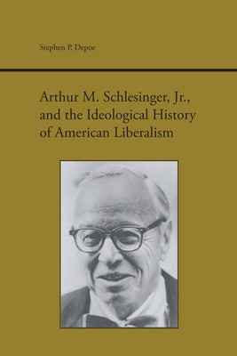 Arthur M. Schlesinger Jr. and the Ideological History of American Liberalism by Depoe, Stephen P.