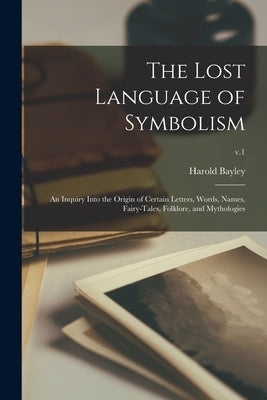 The Lost Language of Symbolism: an Inquiry Into the Origin of Certain Letters, Words, Names, Fairy-tales, Folklore, and Mythologies; v.1 by Bayley, Harold