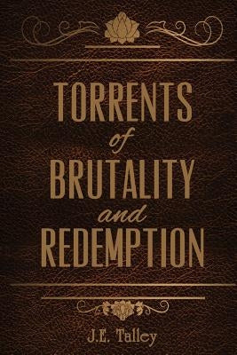 Torrents of Brutality and Redemption by Talley, J. E.