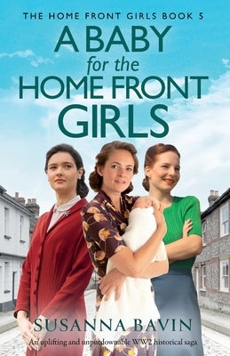 A Baby for the Home Front Girls: An uplifting and unputdownable WW2 historical saga by Bavin, Susanna