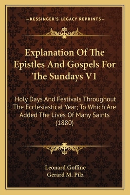 Explanation Of The Epistles And Gospels For The Sundays V1: Holy Days And Festivals Throughout The Ecclesiastical Year; To Which Are Added The Lives O by Goffine, Leonard