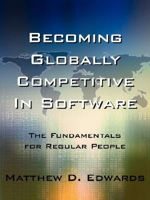 Becoming Globally Competitive in Software: The Fundamentals for Regular People by Edwards, Matthew D.