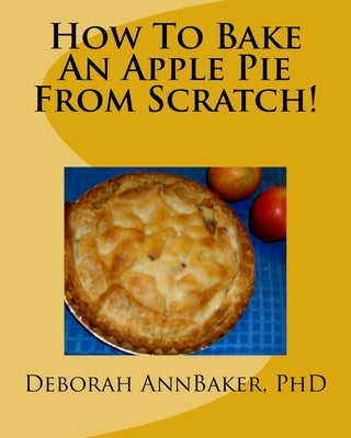 How To Bake An Apple Pie From Scratch! by Baker, Deborah Ann