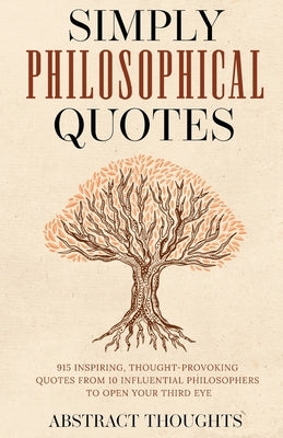Simply Philosophical Quotes: 915 Inspiring, Thought-Provoking Quotes from 10 Influential Philosophers to Open Your Third Eye by Thoughts, Abstract