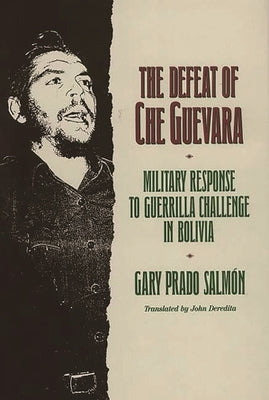 The Defeat of Che Guevara: Military Response to Guerrilla Challenge in Bolivia by Salmon, Gary Prado