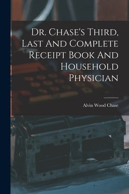 Dr. Chase's Third, Last And Complete Receipt Book And Household Physician by Chase, Alvin Wood