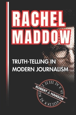 Rachel Maddow: Truth-Telling in Modern Journalism by Hanson, Robert J.