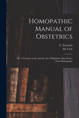 Homopathic Manual of Obstetrics: or, A Treatise on the Aid the Art of Midwifery May Derive From Homopathy by Croserio, C. (Camille) 1786-1855