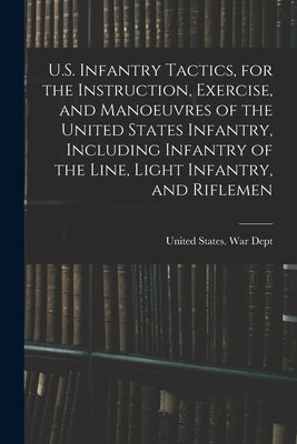 U.S. Infantry Tactics, for the Instruction, Exercise, and Manoeuvres of the United States Infantry, Including Infantry of the Line, Light Infantry, an by United States War Dept