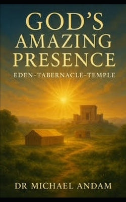 God's Amazing Presence: Eden-Tabernacle-Temple by Andam, Michael