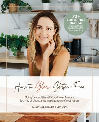 How To Glow Gluten-Free: Going Beyond the (GF) Food to Embrace a Journey of Abundance in a Diagnosis of Restriction by Gerber, Megan