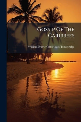 Gossip Of The Caribbees: Sketches Of Anglo-west-indian Life by William Rutherford Hayes Trowbridge