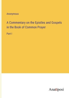 A Commentary on the Epistles and Gospels in the Book of Common Prayer: Part I by Anonymous