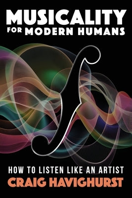 Musicality for Modern Humans: How To Listen Like An Artist by Havighurst, Craig