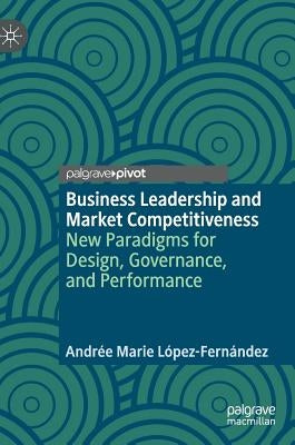 Business Leadership and Market Competitiveness: New Paradigms for Design, Governance, and Performance by López-Fernández, Andrée Marie