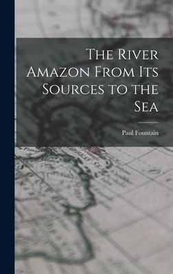 The River Amazon From Its Sources to the Sea by Fountain, Paul