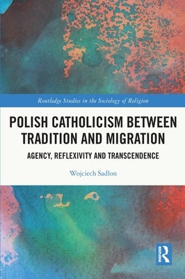 Polish Catholicism Between Tradition and Migration: Agency, Reflexivity and Transcendence by Sadlon, Wojciech