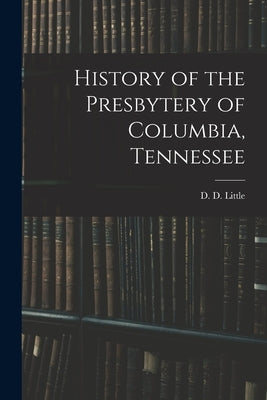 History of the Presbytery of Columbia, Tennessee by Little, D. D.