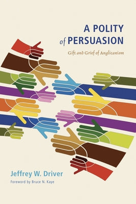 A Polity of Persuasion: Gift and Grief of Anglicanism by Driver, Jeffrey W.
