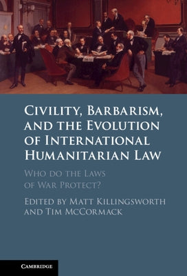Civility, Barbarism and the Evolution of International Humanitarian Law: Who Do the Laws of War Protect? by Killingsworth, Matt