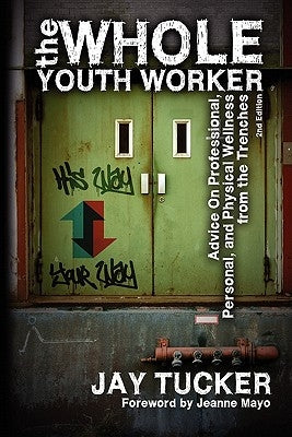 The Whole Youth Worker: Advice on Professional, Personal, and Physical Wellness from the Trenches, 2nd Ed. by Tucker, Jay