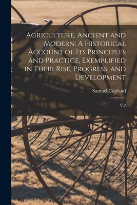 Agriculture, Ancient and Modern: A Historical Account of its Principles and Practice, Exemplified in Their Rise, Progress, and Development: V.2 by Copland, Samuel