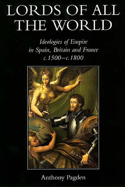 Lords of All the World: Ideologies of Empire in Spain, Britain and France C.1500-C.1800 by Pagden, Anthony