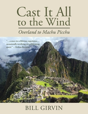 Cast It All To The Wind: Overland to Machu Picchu by Girvin, Bill